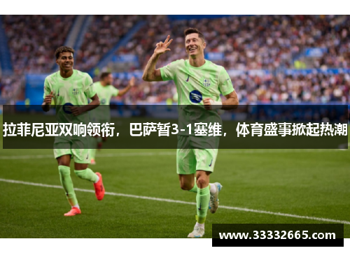 拉菲尼亚双响领衔，巴萨暂3-1塞维，体育盛事掀起热潮
